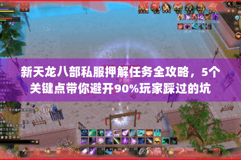 新天龙八部私服押解任务全攻略，5个关键点带你避开90%玩家踩过的坑