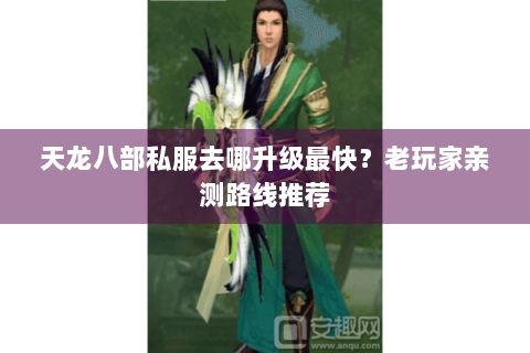 天龙八部私服去哪升级最快？老玩家亲测路线推荐