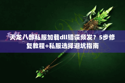 天龙八部私服加载dll错误频发？5步修复教程+私服选择避坑指南