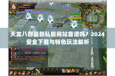 天龙八部最新私服网站靠谱吗？2024安全下载与特色玩法解析