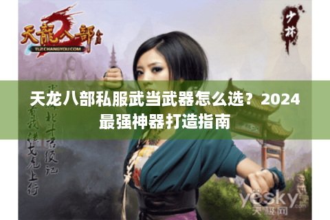 天龙八部私服武当武器怎么选？2024最强神器打造指南