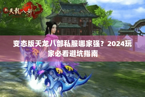 变态版天龙八部私服哪家强？2024玩家必看避坑指南