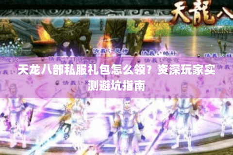 天龙八部私服礼包怎么领？资深玩家实测避坑指南