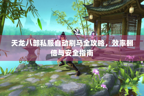 天龙八部私服自动刷马全攻略，效率翻倍与安全指南