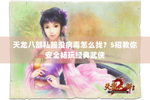 天龙八部私服没病毒怎么找？5招教你安全畅玩经典武侠