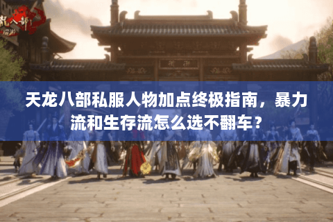 天龙八部私服人物加点终极指南，暴力流和生存流怎么选不翻车？