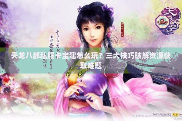 天龙八部私服卡宝建怎么玩？三大技巧破解资源获取难题