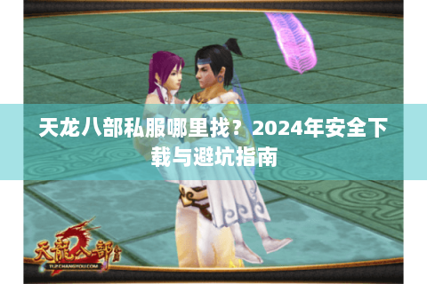 天龙八部私服哪里找？2024年安全下载与避坑指南