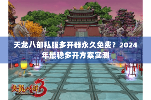 天龙八部私服多开器永久免费？2024年最稳多开方案实测