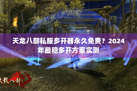 天龙八部私服多开器永久免费？2024年最稳多开方案实测
