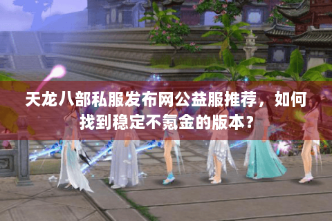 天龙八部私服发布网公益服推荐，如何找到稳定不氪金的版本？