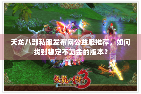 天龙八部私服发布网公益服推荐，如何找到稳定不氪金的版本？