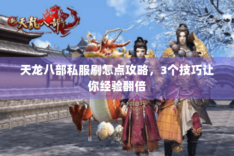 天龙八部私服刷怎点攻略，3个技巧让你经验翻倍