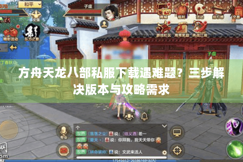 方舟天龙八部私服下载遇难题？三步解决版本与攻略需求