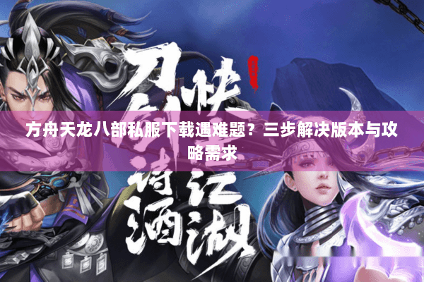 方舟天龙八部私服下载遇难题？三步解决版本与攻略需求