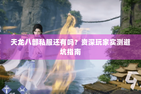 天龙八部私服还有吗？资深玩家实测避坑指南