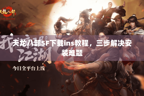 天龙八部SF下载ins教程，三步解决安装难题