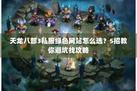 天龙八部3私服绿色网站怎么选？5招教你避坑找攻略