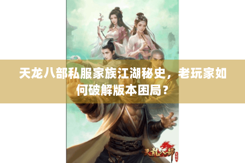 天龙八部私服家族江湖秘史，老玩家如何破解版本困局？
