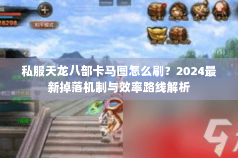 私服天龙八部卡马图怎么刷？2024最新掉落机制与效率路线解析