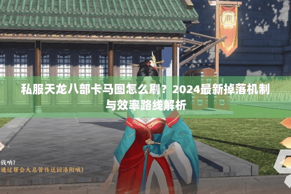 私服天龙八部卡马图怎么刷？2024最新掉落机制与效率路线解析