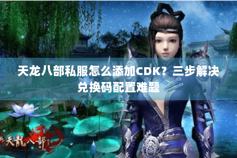 天龙八部私服怎么添加CDK？三步解决兑换码配置难题