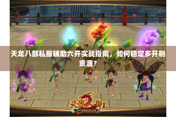 天龙八部私服辅助六开实战指南，如何稳定多开刷资源？