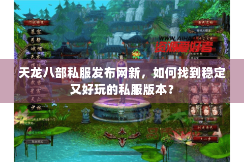 天龙八部私服发布网新，如何找到稳定又好玩的私服版本？