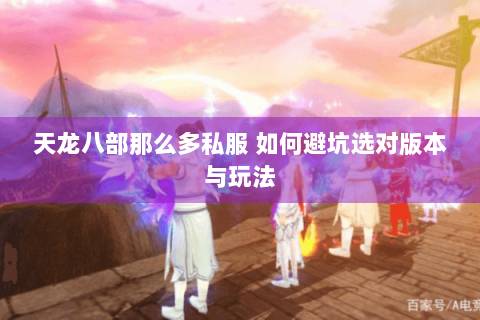 天龙八部那么多私服 如何避坑选对版本与玩法