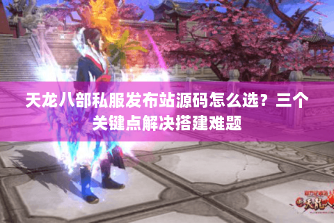 天龙八部私服发布站源码怎么选？三个关键点解决搭建难题