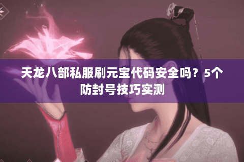 天龙八部私服刷元宝代码安全吗？5个防封号技巧实测