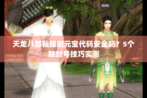 天龙八部私服刷元宝代码安全吗？5个防封号技巧实测
