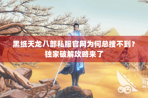 黑纸天龙八部私服官网为何总搜不到？独家破解攻略来了