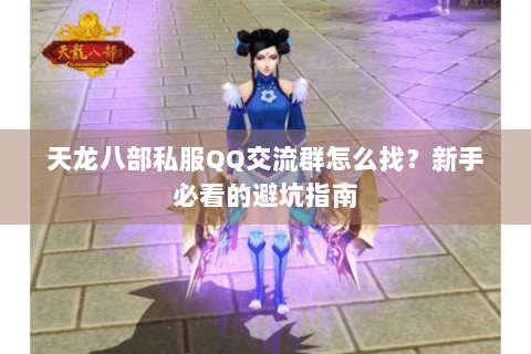 天龙八部私服QQ交流群怎么找？新手必看的避坑指南