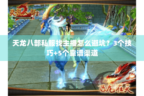 天龙八部私服找主播怎么避坑？3个技巧+5个靠谱渠道