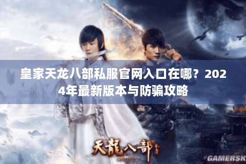 皇家天龙八部私服官网入口在哪？2024年最新版本与防骗攻略