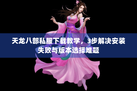 天龙八部私服下载教学，3步解决安装失败与版本选择难题