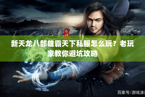 新天龙八部雄霸天下私服怎么玩？老玩家教你避坑攻略