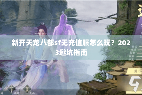 新开天龙八部sf无充值服怎么玩?2023避坑指南 新开天龙八部sf无充值服怎么玩?2023避坑指南