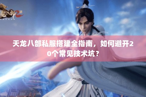 天龙八部私服搭建全指南，如何避开20个常见技术坑？