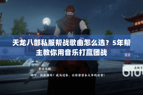 天龙八部私服帮战歌曲怎么选？5年帮主教你用音乐打赢团战