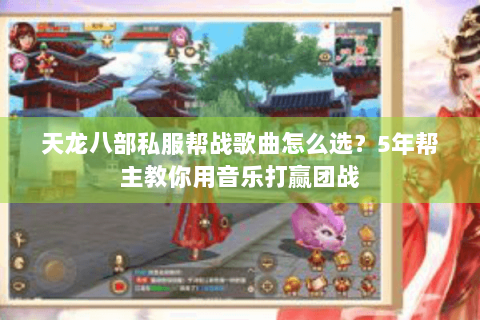 天龙八部私服帮战歌曲怎么选？5年帮主教你用音乐打赢团战