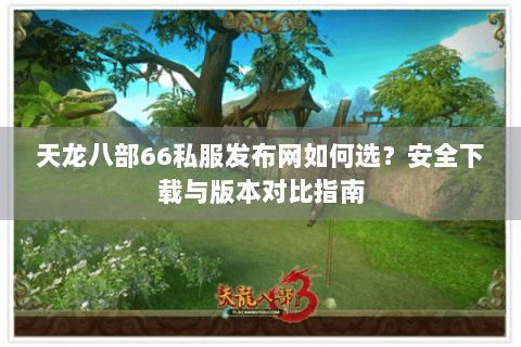 天龙八部66私服发布网如何选？安全下载与版本对比指南