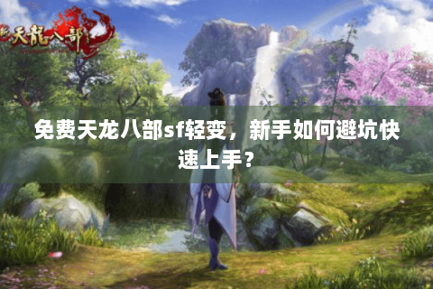 免费天龙八部sf轻变，新手如何避坑快速上手？
