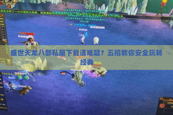 盛世天龙八部私服下载遇难题？五招教你安全玩转经典