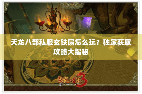 天龙八部私服玄铁扇怎么玩？独家获取攻略大揭秘