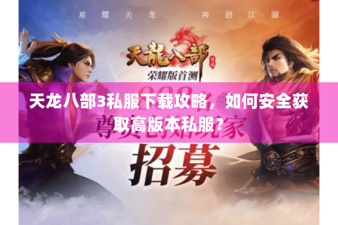 天龙八部3私服下载攻略，如何安全获取高版本私服？