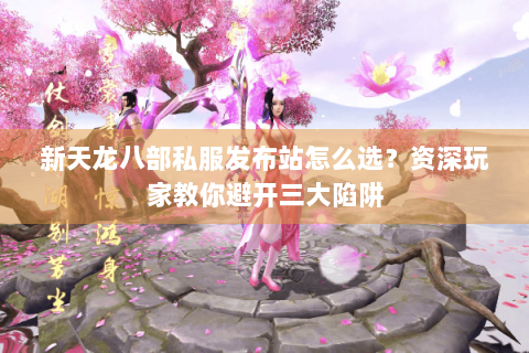 新天龙八部私服发布站怎么选?资深玩家教你避开三大陷阱 新天龙八部私服发布站怎么选?资深玩家教你避开三大陷阱