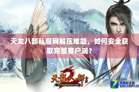 天龙八部私服网解压难题，如何安全获取完整客户端？