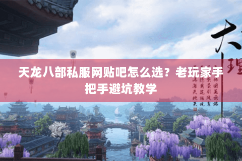 天龙八部私服网贴吧怎么选？老玩家手把手避坑教学